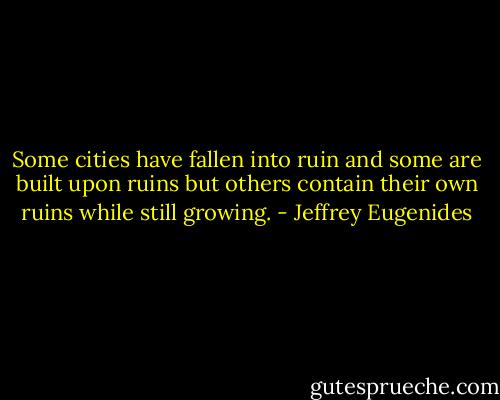 Some cities have fallen into ruin and some are built upon ruins but others contain their own ruins while still growing. - Jeffrey Eugenides