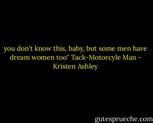 you don't know this, baby, but some men have dream women too"<br />Tack-Motorcyle Man - Kristen Ashley