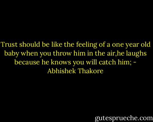 Trust should be like the feeling of a one year old baby<br />when you throw him in the air,he laughs<br />because he knows you will catch him; - Abhishek Thakore