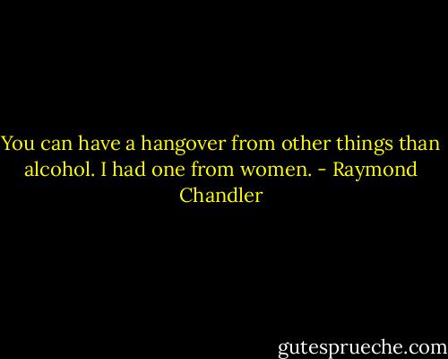 You can have a hangover from other things than alcohol. I had one from women. - Raymond Chandler