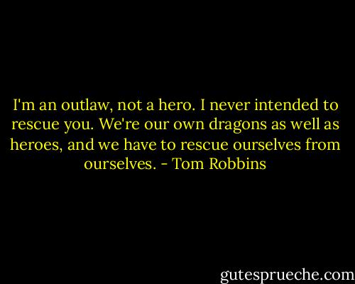 I'm an outlaw, not a hero. I never intended to rescue you. We're our own dragons as well as heroes, and we have to rescue ourselves from ourselves. - Tom Robbins
