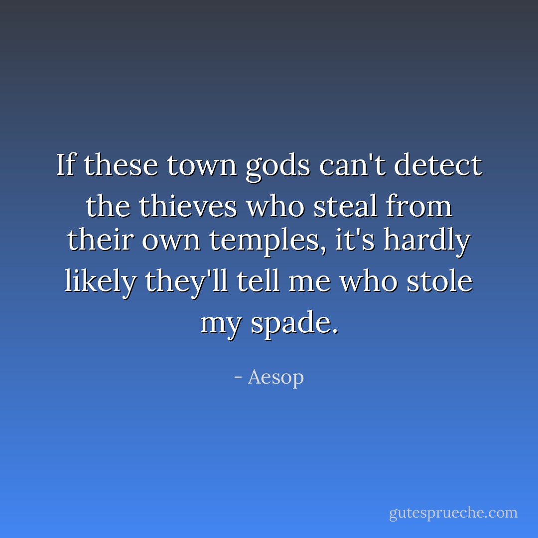 If these town gods can't detect the thieves who steal from their own temples, it's hardly likely they'll tell me who stole my spade. - Aesop