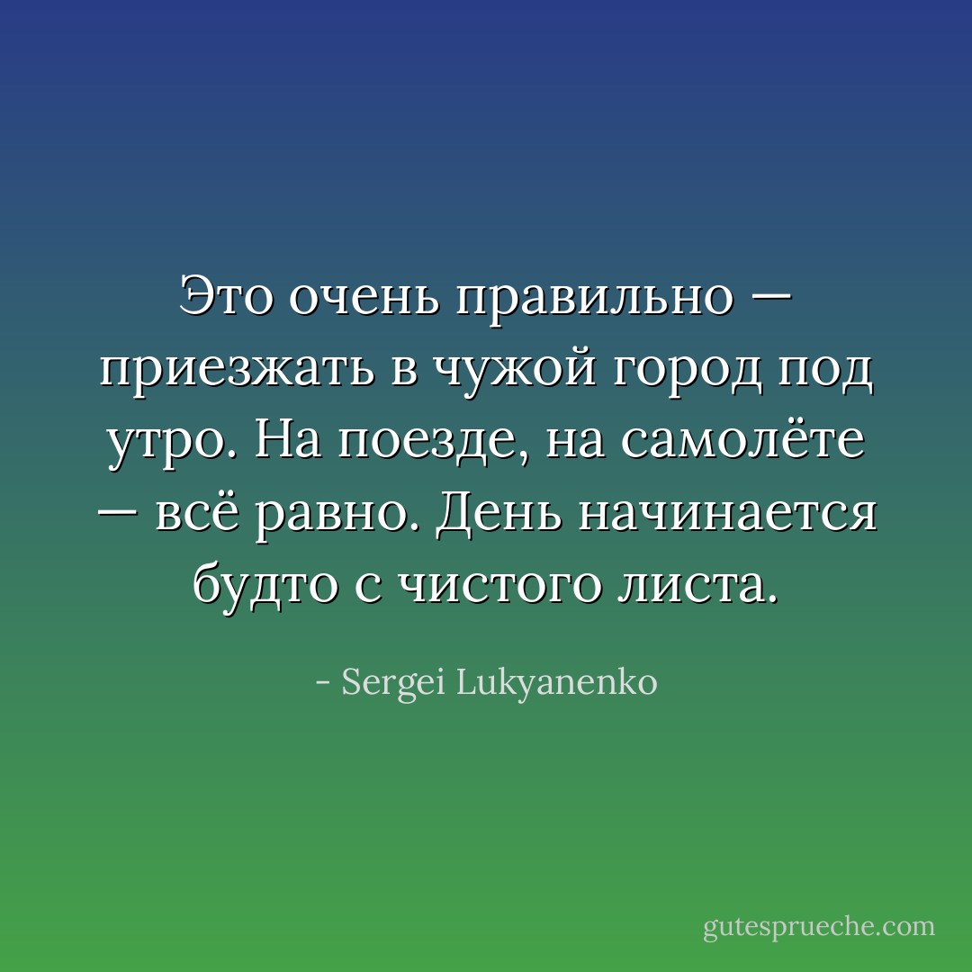 Это очень правильно — приезжать в чужой город под утро. На поезде, на самолёте — всё равно. День начинается будто с чистого листа. - Sergei Lukyanenko