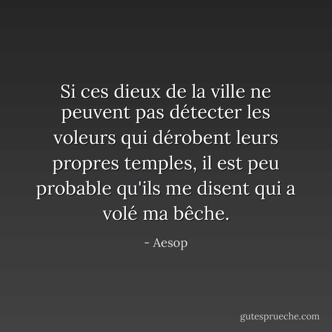 Si ces dieux de la ville ne peuvent pas détecter les voleurs qui dérobent leurs propres temples, il est peu probable qu'ils me disent qui a volé ma bêche. - Aesop