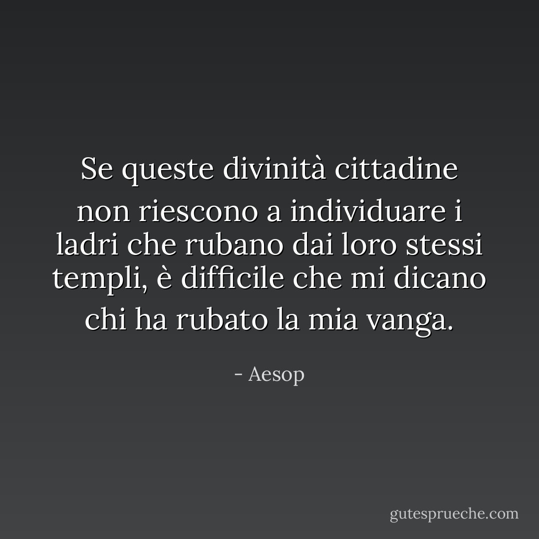 Se queste divinità cittadine non riescono a individuare i ladri che rubano dai loro stessi templi, è difficile che mi dicano chi ha rubato la mia vanga. - Aesop