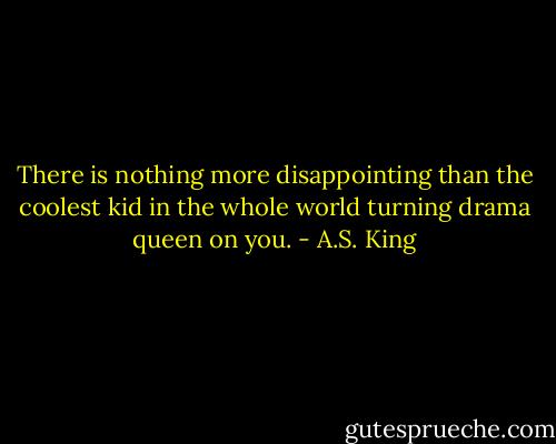 There is nothing more disappointing than the coolest kid in the whole world turning drama queen on you. - A.S. King