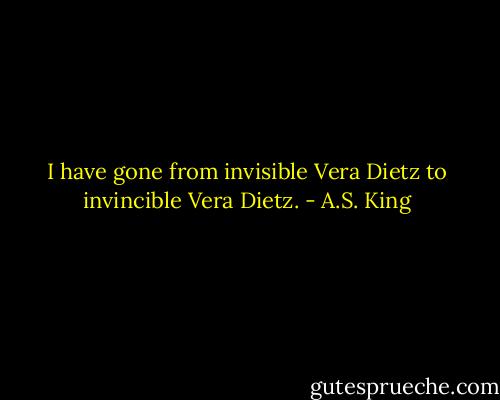 I have gone from invisible Vera Dietz to invincible Vera Dietz. - A.S. King