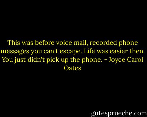 This was before voice mail, recorded phone messages you can't escape. Life was easier then. You just didn't pick up the phone. - Joyce Carol Oates
