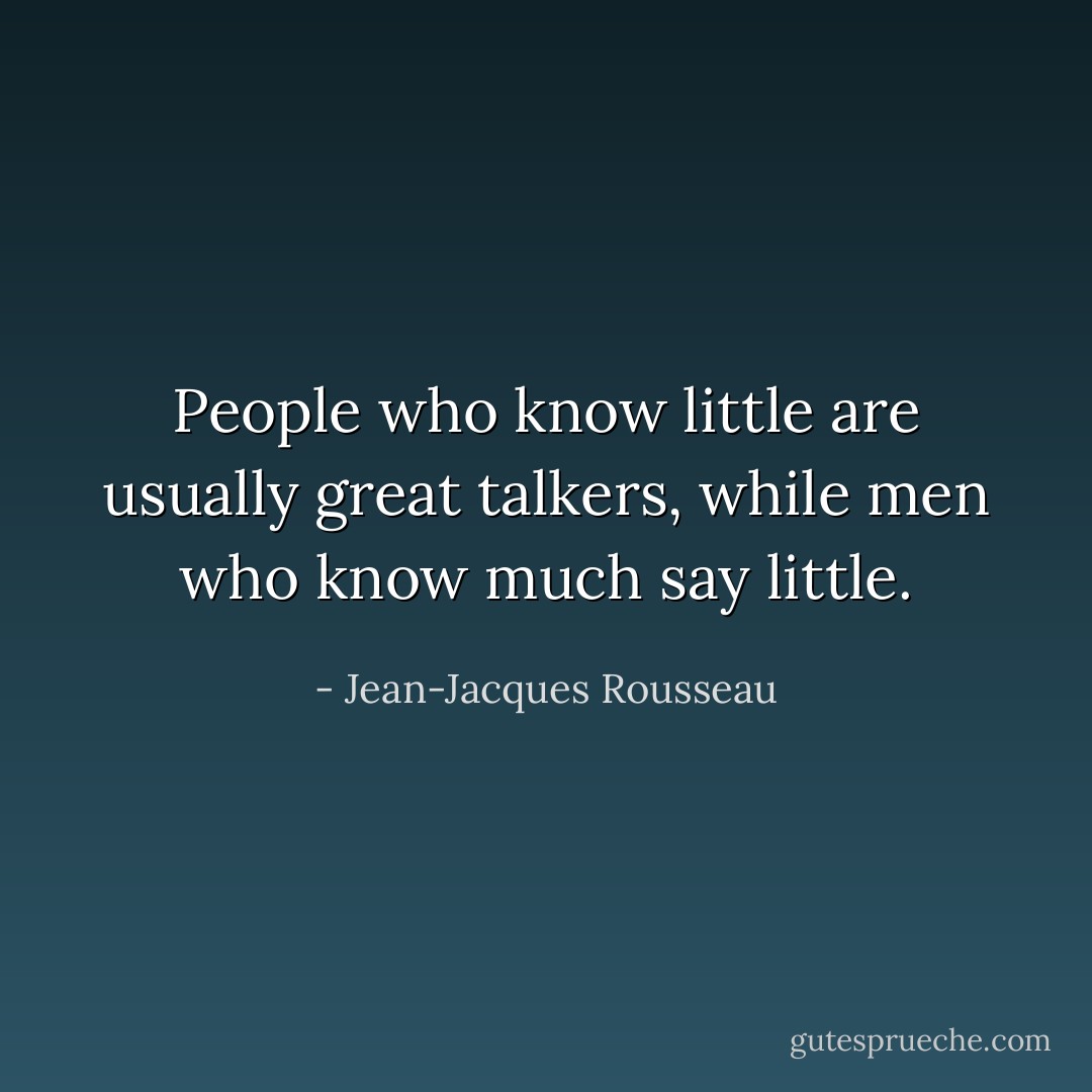 People who know little are usually great talkers, while men who know much say little. - Jean-Jacques Rousseau