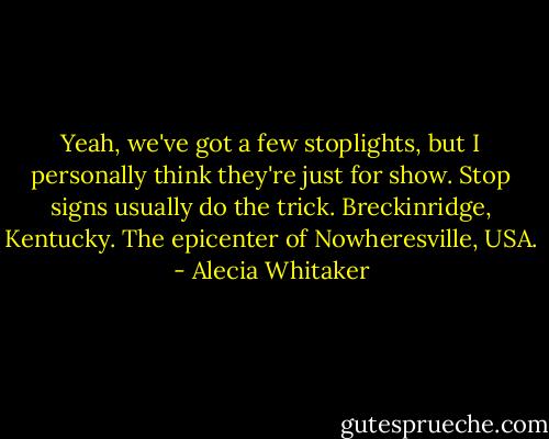 Yeah, we've got a few stoplights, but I personally think they're just for show. Stop signs usually do the trick. Breckinridge, Kentucky. The epicenter of Nowheresville, USA. - Alecia Whitaker