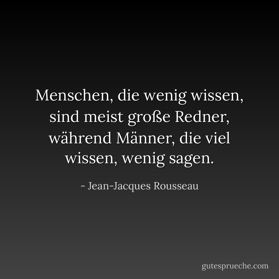 Menschen, die wenig wissen, sind meist große Redner, während Männer, die viel wissen, wenig sagen. - Jean-Jacques Rousseau<
