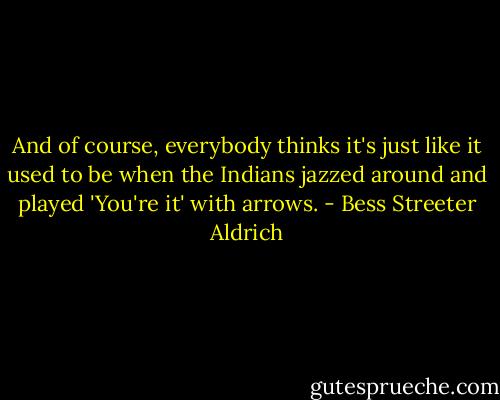 And of course, everybody thinks it's just like it used to be when the Indians jazzed around and played 'You're it' with arrows. - Bess Streeter Aldrich