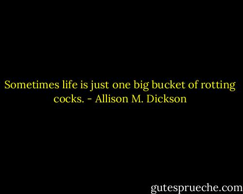 Sometimes life is just one big bucket of rotting cocks. - Allison M. Dickson