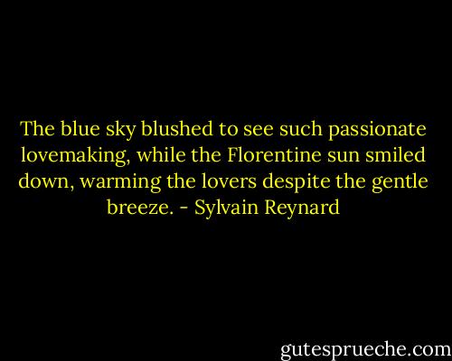 The blue sky blushed to see such passionate lovemaking, while the Florentine sun smiled down, warming the lovers despite the gentle breeze. - Sylvain Reynard