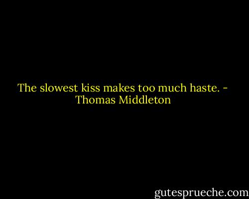 The slowest kiss makes too much haste. - Thomas Middleton