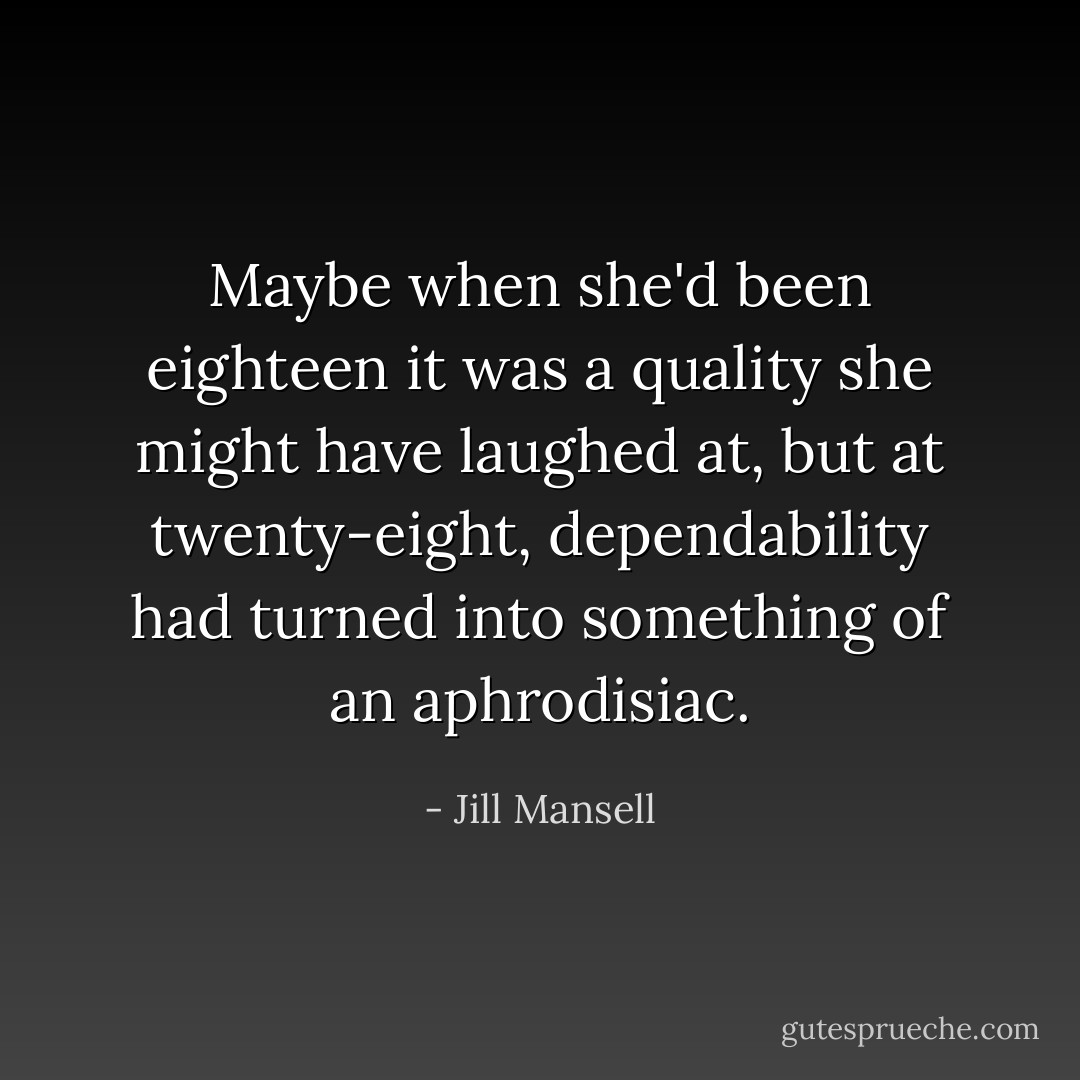 Maybe when she'd been eighteen it was a quality she might have laughed at, but at twenty-eight, dependability had turned into something of an aphrodisiac. - Jill Mansell