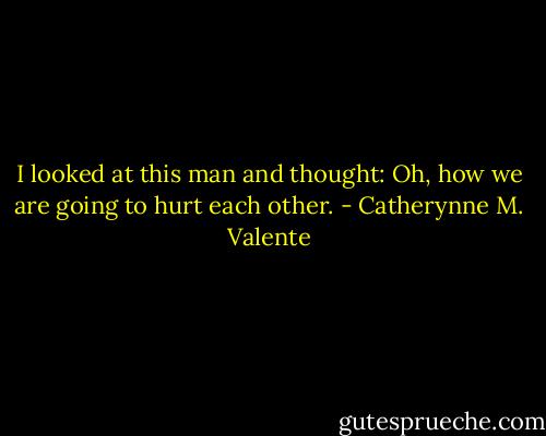 I looked at this man and thought: Oh, how we are going to hurt each other. - Catherynne M. Valente