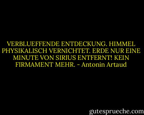 VERBLUEFFENDE ENTDECKUNG. HIMMEL PHYSIKALISCH VERNICHTET. ERDE NUR EINE MINUTE VON SIRIUS ENTFERNT! KEIN FIRMAMENT MEHR. - Antonin Artaud