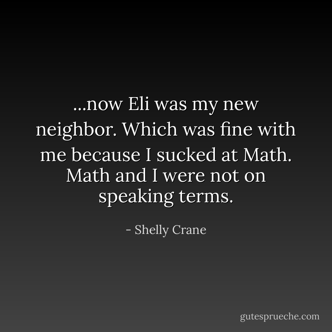 ...now Eli was my new neighbor. Which was fine with me because I sucked at Math. Math and I were not on speaking terms. - Shelly Crane