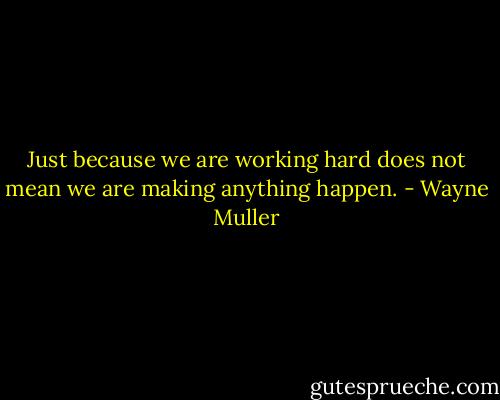 Just because we are working hard does not mean we are making anything happen. - Wayne Muller