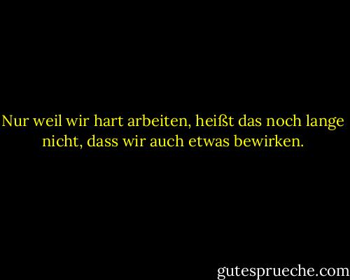 Nur weil wir hart arbeiten, heißt das noch lange nicht, dass wir auch etwas bewirken. - Wayne Muller<