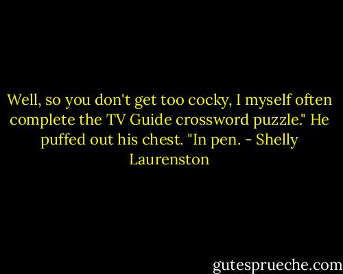 Well, so you don't get too cocky, I myself often complete the TV Guide crossword puzzle." He puffed out his chest. "In pen. - Shelly Laurenston