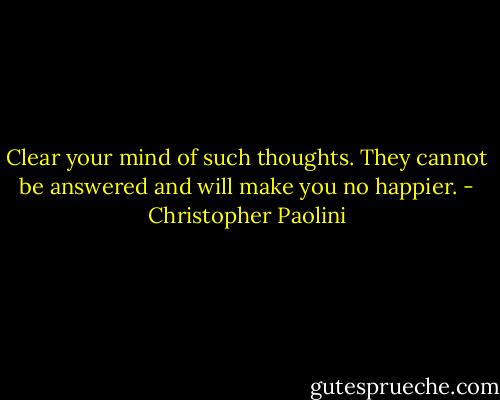 Clear your mind of such thoughts. They cannot be answered and will make you no happier. - Christopher Paolini