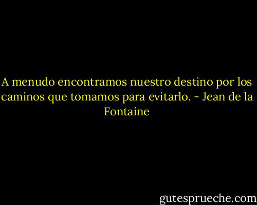 A menudo encontramos nuestro destino por los caminos que tomamos para evitarlo. - Jean de la Fontaine