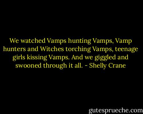 We watched Vamps hunting Vamps, Vamp hunters and Witches torching Vamps, teenage girls kissing Vamps. And we giggled and swooned through it all. - Shelly Crane