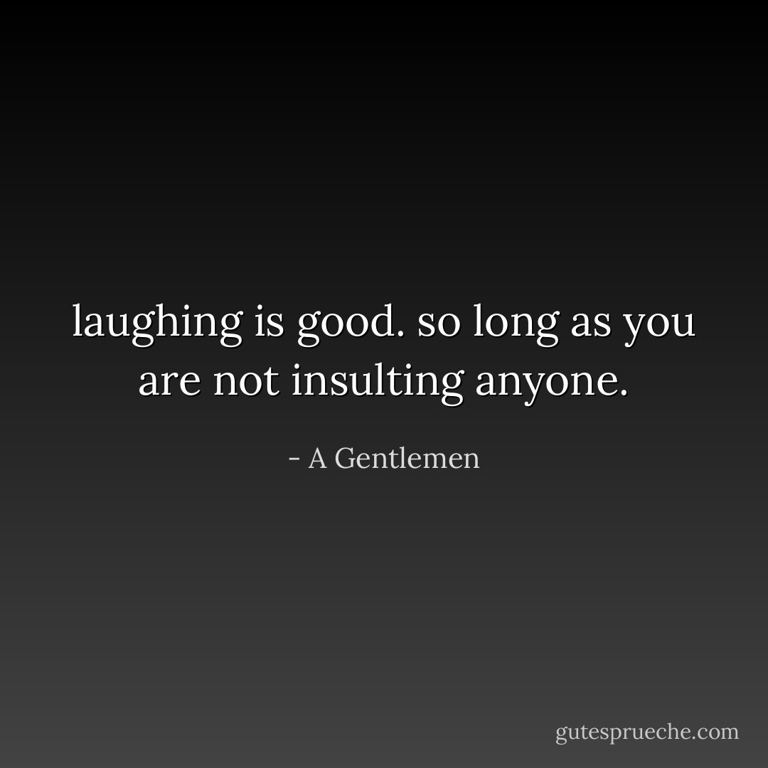 laughing is good. so long as you are not insulting anyone. - A Gentlemen
