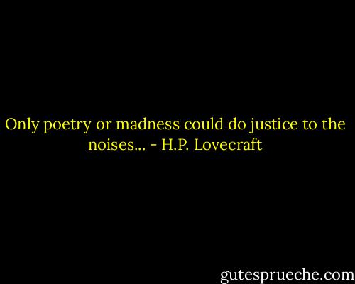 Only poetry or madness could do justice to the noises... - H.P. Lovecraft