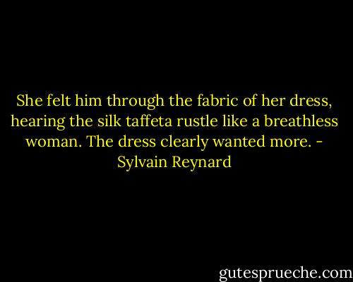She felt him through the fabric of her dress, hearing the silk taffeta rustle like a breathless woman. The dress clearly wanted more. - Sylvain Reynard