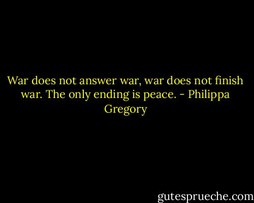 War does not answer war, war does not finish war. The only ending is peace. - Philippa Gregory