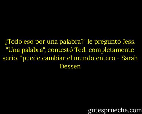 ¿Todo eso por una palabra?" le preguntó Jess.<br />"Una palabra", contestó Ted, completamente serio, "puede cambiar el mundo entero - Sarah Dessen