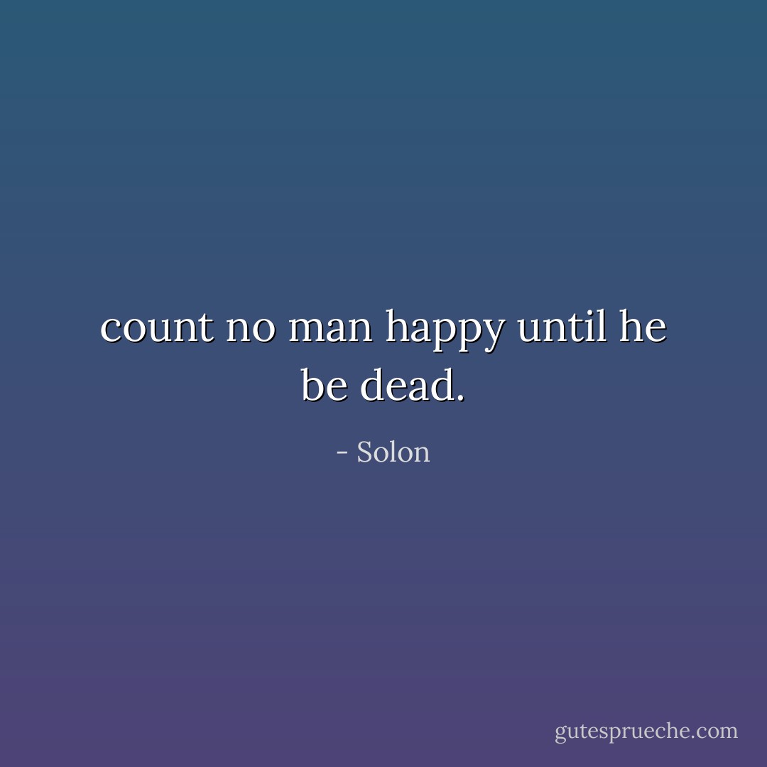 count no man happy until he be dead. - Solon