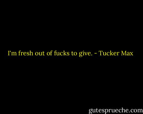 I'm fresh out of fucks to give. - Tucker Max