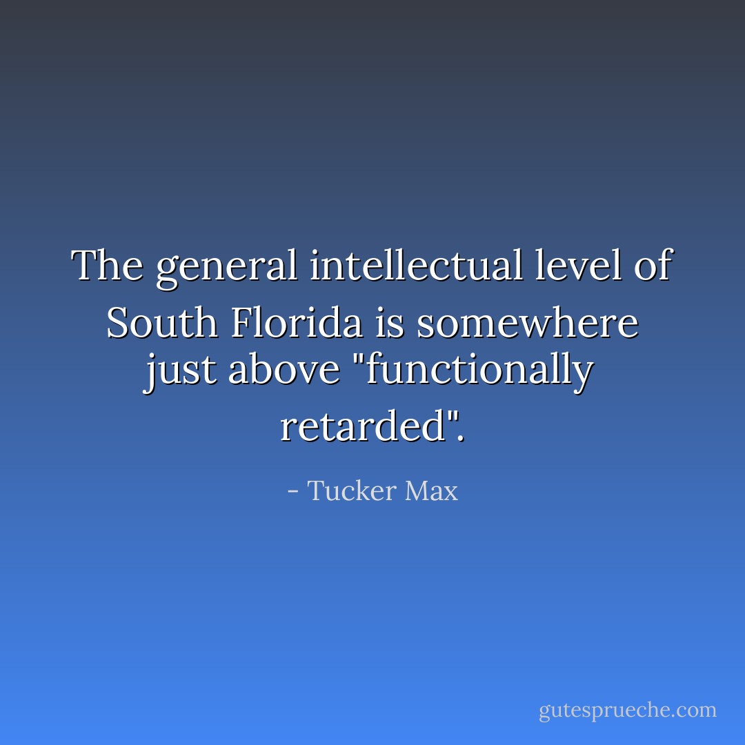 The general intellectual level of South Florida is somewhere just above "functionally retarded". - Tucker Max