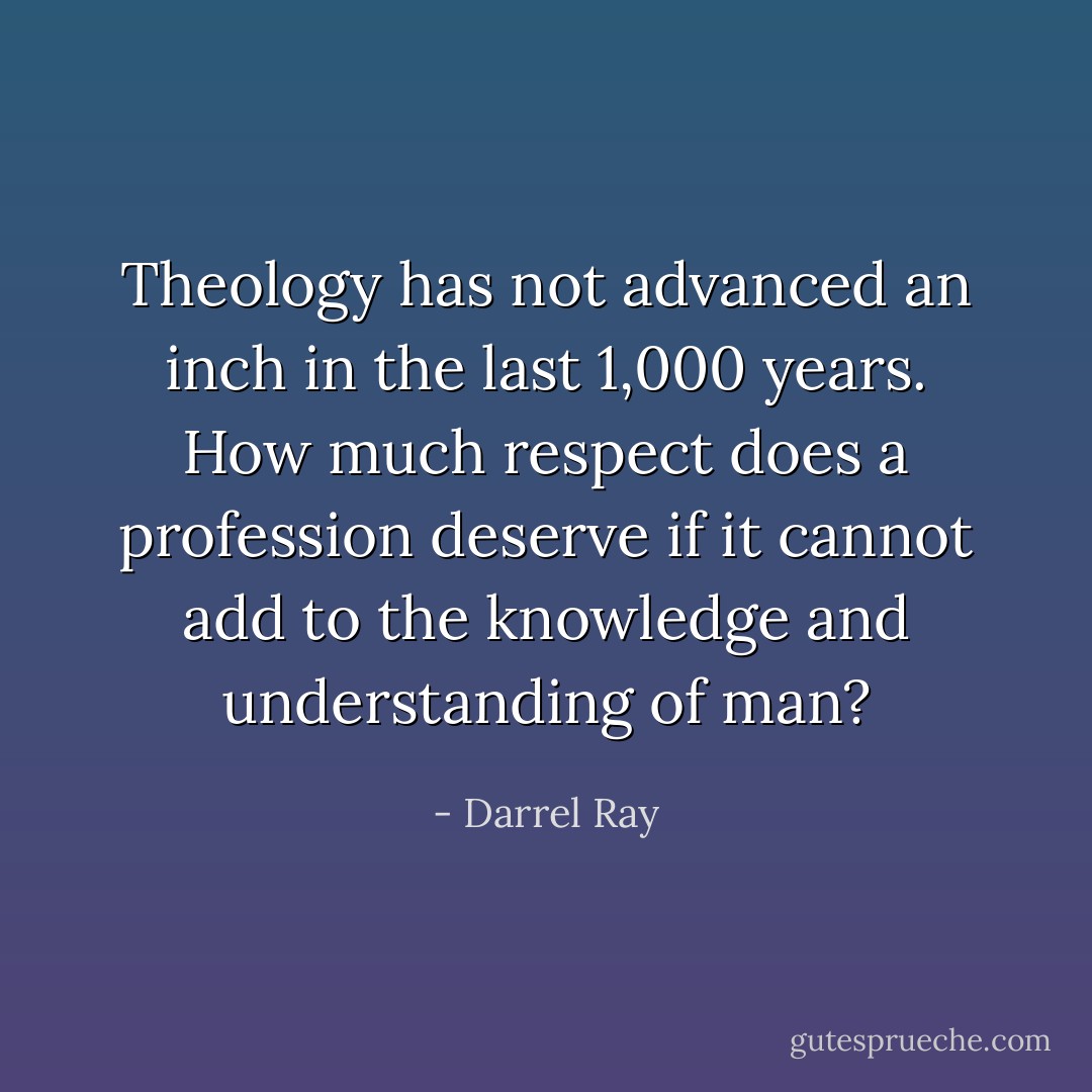 Theology has not advanced an inch in the last 1,000 years. How much respect does a profession deserve if it cannot add to the knowledge and understanding of man? - Darrel Ray