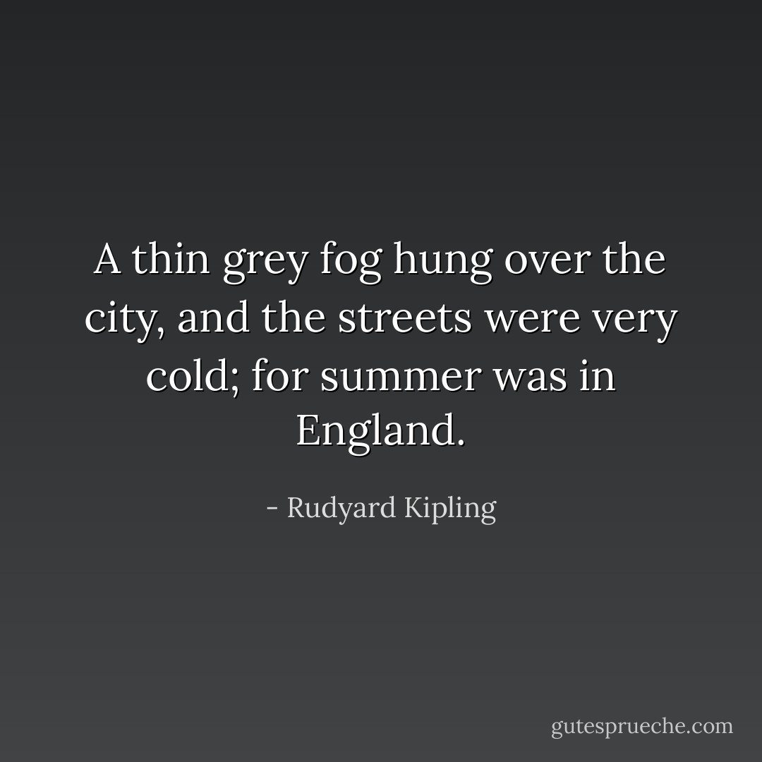 A thin grey fog hung over the city, and the streets were very cold; for summer was in England. - Rudyard Kipling