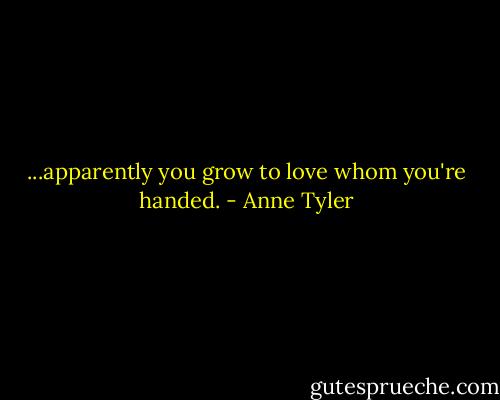 ...apparently you grow to love whom you're handed. - Anne Tyler