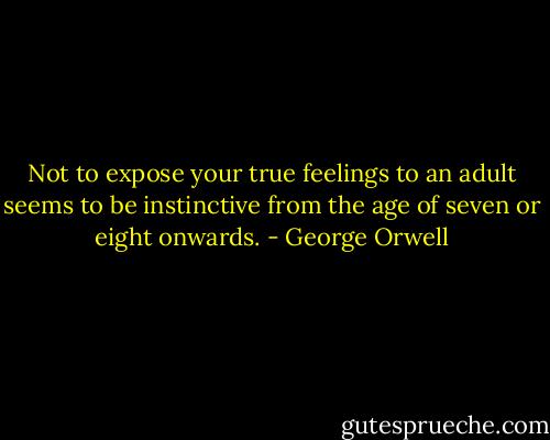 Not to expose your true feelings to an adult seems to be instinctive from the age of seven or eight onwards. - George Orwell