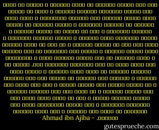 فإن علم تفسير القرآن من أجلّ العلوم ، وأفضل ما ينفق فيه نتائج الأفكار وقرائح الفهوم ، ولكن لا يتقدم لهذا الخطر الكبير إلا العالم النّحرير ، الذي رسخت أقدامه فى العلوم الظاهرة ، وجالت أفكاره فى معانى القرآن الباهرة ، بعد أن تضلّع من العلم الظاهر ، عربية وتصريفا ولغة وبيانا ، وفقها وحديثا وتاريخا ، يكون أخذ ذلك من أفواه الرجال ، ثم غاص فى علوم التصوف ذوقا وحالا ومقاما ، بصحبة أهل الأذواق من أهل الكمال ، وإلا فسكوته عن هذا الأمر العظيم أسلم ، واشتغاله بما يقدر عليه من علم الشريعة الظاهرة أتم.<br />واعلم أن القرآن العظيم له ظاهر لأهل الظاهر ، وباطن لأهل الباطن ، وتفسير أهل الباطن لا يذوقه إلا أهل الباطن ، لا يفهمه غيرهم ولا يذوقه سواهم ، ولا يصح ذكره إلا بعد تقرير الظاهر ، ثم يشير إلى علم الباطن بعبارة رقيقة وإشارة دقيقة ، فمن لم يبلغ فهمه لذوق تلك الأسرار فليسلّم ، ولا يبادر بالإنكار فإنّ علم الأذواق من وراء طور العقول ، ولا يدرك بتواتر النقول. - Ahmad ibn Ajiba