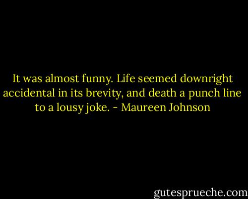 It was almost funny. Life seemed downright accidental in its brevity, and death a punch line to a lousy joke. - Maureen Johnson
