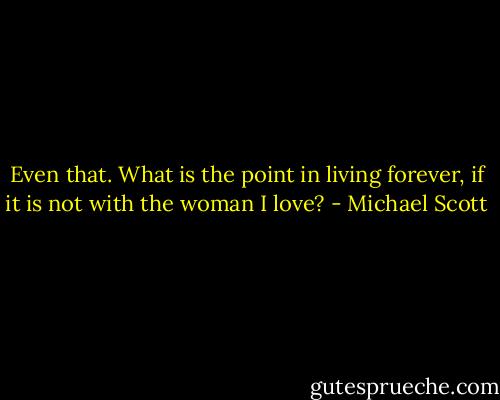 Even that. What is the point in living forever, if it is not with the woman I love? - Michael Scott