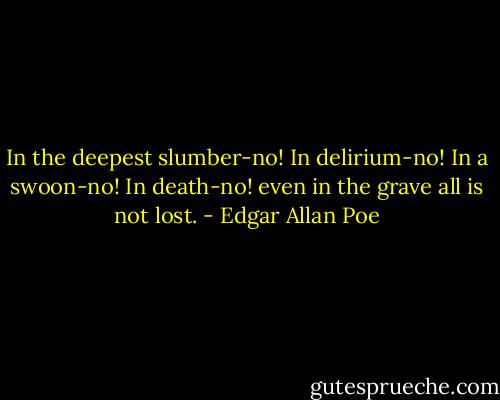In the deepest slumber-no! In delirium-no! In a swoon-no! In death-no! even in the grave all is not lost. - Edgar Allan Poe