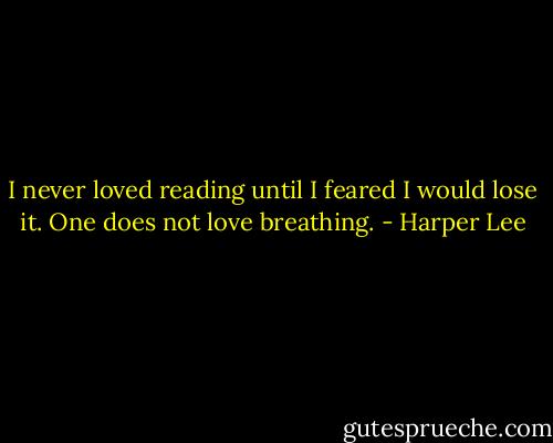 I never loved reading until I feared I would lose it. One does not love breathing. - Harper Lee