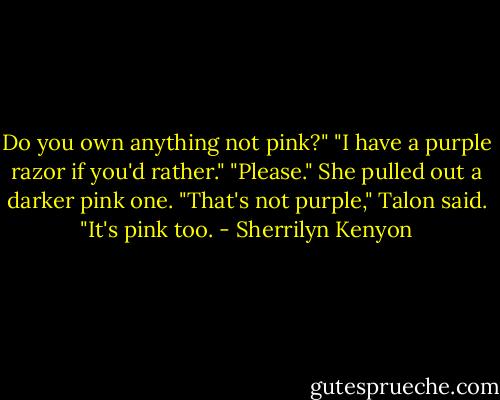 Do you own anything not pink?" "I have a purple razor if you'd rather." "Please." She pulled out a darker pink one. "That's not purple," Talon said. "It's pink too. - Sherrilyn Kenyon