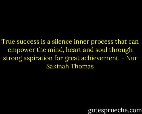 True success is a silence inner process that can empower the mind, heart and soul through strong aspiration for great achievement. - Nur Sakinah Thomas