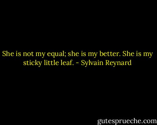 She is not my equal; she is my better. She is my sticky little leaf. - Sylvain Reynard