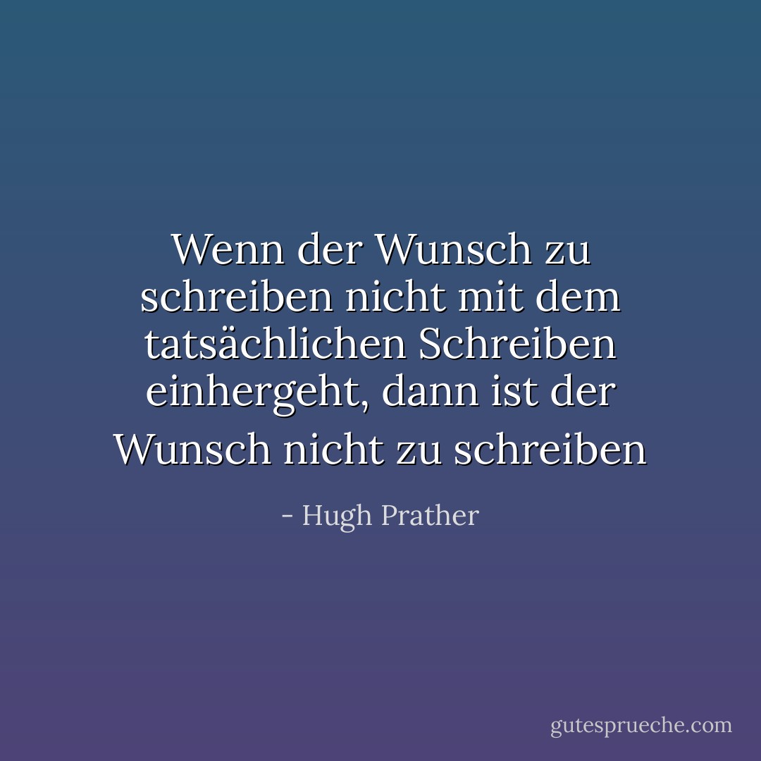 Wenn der Wunsch zu schreiben nicht mit dem tatsächlichen Schreiben einhergeht, dann ist der Wunsch nicht zu schreiben - Hugh Prather<